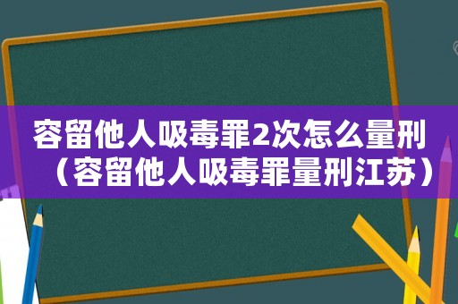 容留他人吸毒罪2次怎么量刑（容留他人吸毒罪量刑江蘇）
