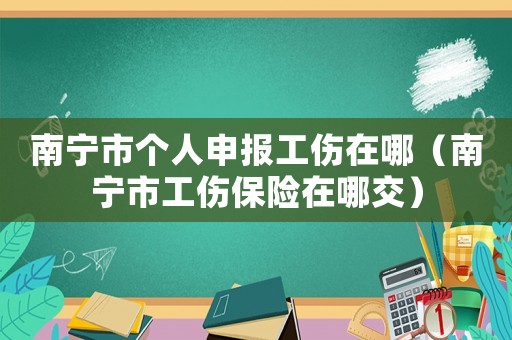 南寧市個人申報工傷在哪（南寧市工傷保險在哪交）