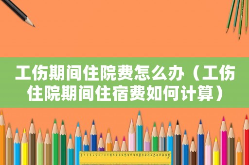 工傷期間住院費怎么辦（工傷住院期間住宿費如何計算）