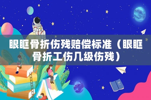 眼眶骨折傷殘賠償標(biāo)準(zhǔn)（眼眶骨折工傷幾級傷殘）