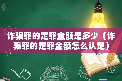 詐騙罪的定罪金額是多少（詐騙罪的定罪金額怎么認定）