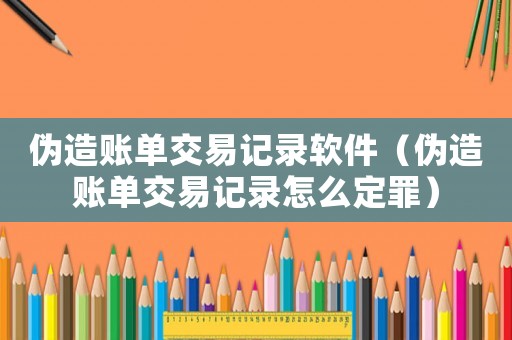 偽造賬單交易記錄軟件（偽造賬單交易記錄怎么定罪）