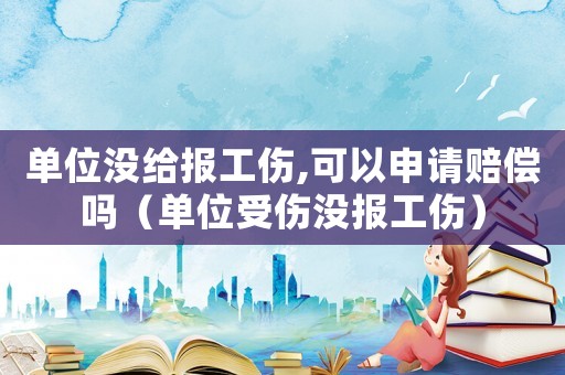 單位沒給報工傷,可以申請賠償嗎（單位受傷沒報工傷）