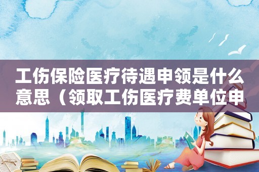 工傷保險(xiǎn)醫(yī)療待遇申領(lǐng)是什么意思（領(lǐng)取工傷醫(yī)療費(fèi)單位申請(qǐng)）
