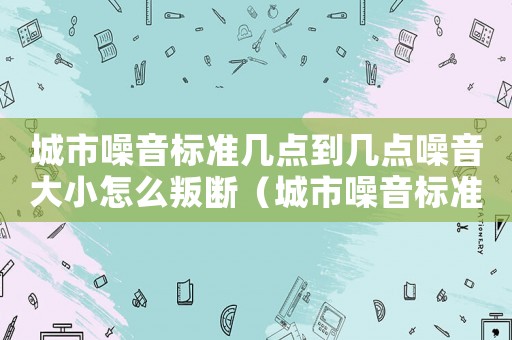 城市噪音標(biāo)準(zhǔn)幾點到幾點噪音大小怎么叛斷（城市噪音標(biāo)準(zhǔn)2015）
