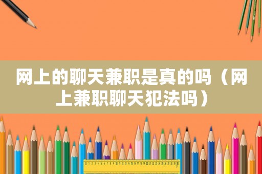 網上的聊天兼職是真的嗎（網上兼職聊天犯法嗎）