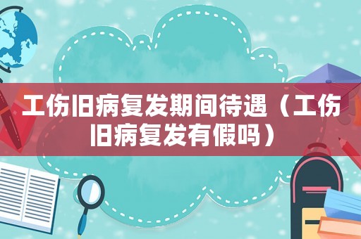 工傷舊病復發期間待遇（工傷舊病復發有假嗎）