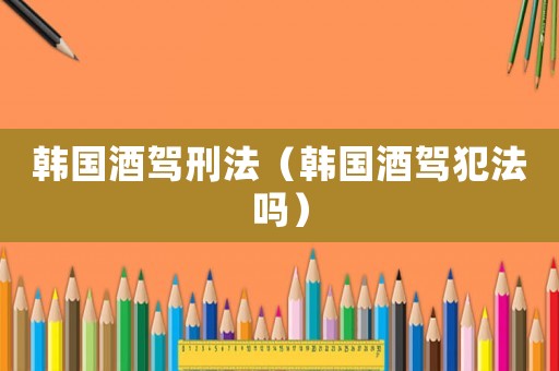 韓國酒駕刑法（韓國酒駕犯法嗎）