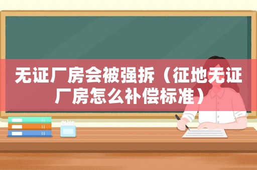 無證廠房會被強拆（征地無證廠房怎么補償標準）