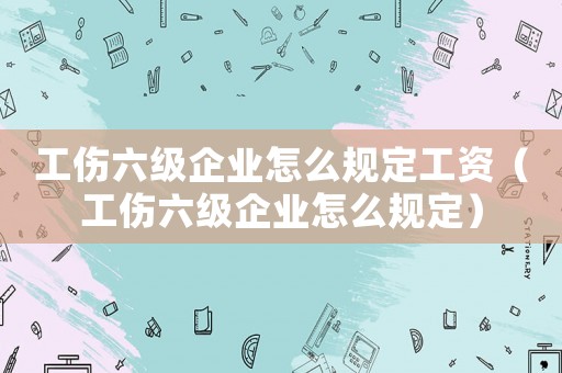 工傷六級(jí)企業(yè)怎么規(guī)定工資（工傷六級(jí)企業(yè)怎么規(guī)定）