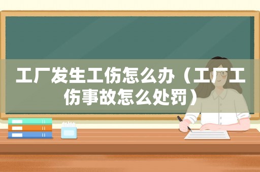 工廠發(fā)生工傷怎么辦（工廠工傷事故怎么處罰）