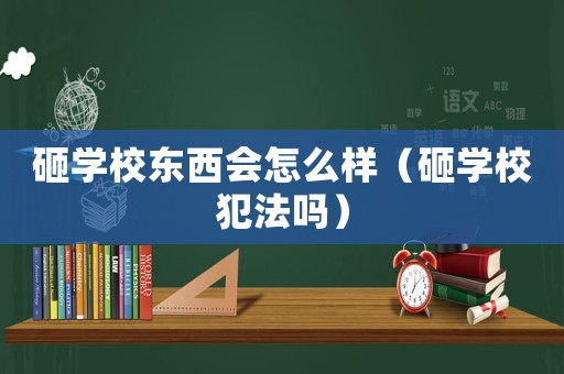 砸學校東西會怎么樣（砸學校犯法嗎）