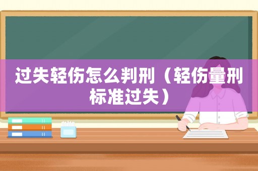 過失輕傷怎么判刑（輕傷量刑標準過失）
