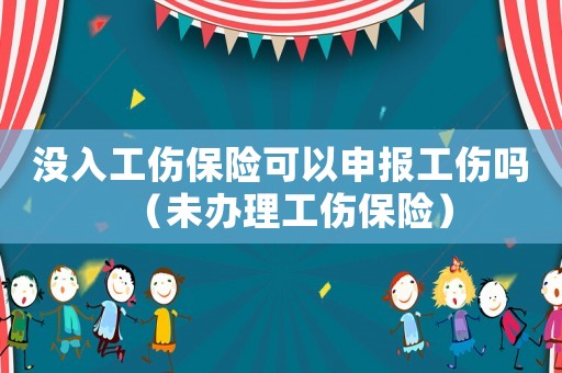 沒入工傷保險可以申報工傷嗎（未辦理工傷保險）