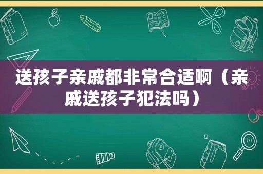 送孩子親戚都非常合適啊（親戚送孩子犯法嗎）