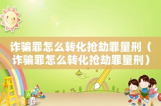 詐騙罪怎么轉(zhuǎn)化搶劫罪量刑（詐騙罪怎么轉(zhuǎn)化搶劫罪量刑）