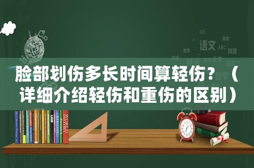 臉部劃傷多長時間算輕傷？（詳細介紹輕傷和重傷的區別）