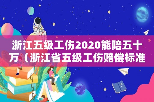浙江五級工傷2020能陪五十萬（浙江省五級工傷賠償標準計算表）