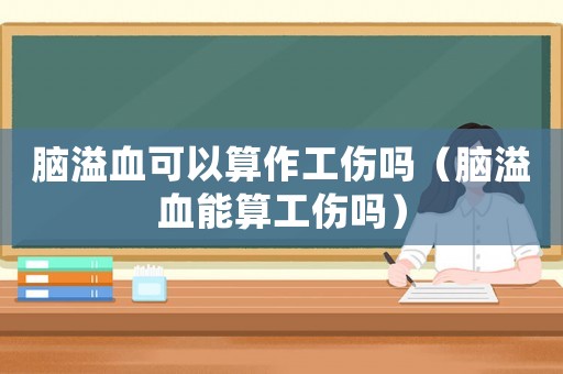 腦溢血可以算作工傷嗎（腦溢血能算工傷嗎）