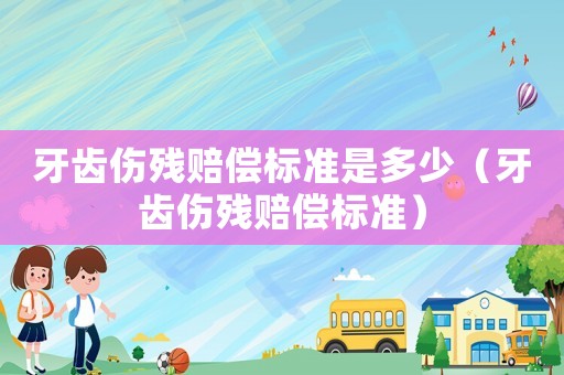 牙齒傷殘賠償標(biāo)準(zhǔn)是多少（牙齒傷殘賠償標(biāo)準(zhǔn)）