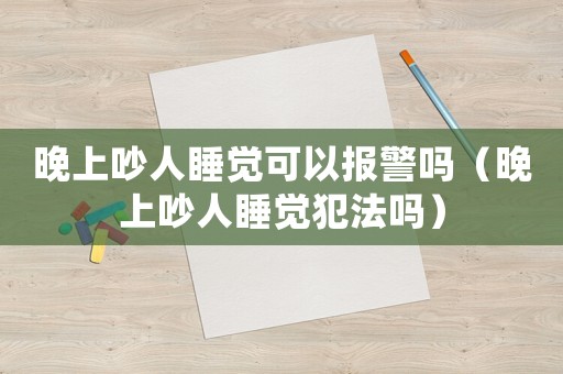 晚上吵人睡覺可以報警嗎（晚上吵人睡覺犯法嗎）