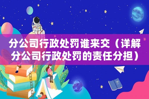 分公司行政處罰誰來交（詳解分公司行政處罰的責任分擔）