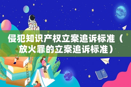 侵犯知識產權立案追訴標準（放火罪的立案追訴標準）