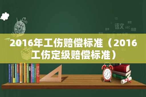 2016年工傷賠償標(biāo)準(zhǔn)（2016工傷定級(jí)賠償標(biāo)準(zhǔn)）