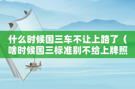 什么時候國三車不讓上路了（啥時候國三標準別不給上牌照）