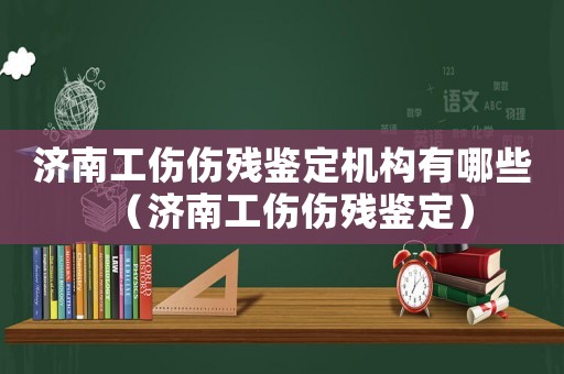 濟南工傷傷殘鑒定機構有哪些（濟南工傷傷殘鑒定）