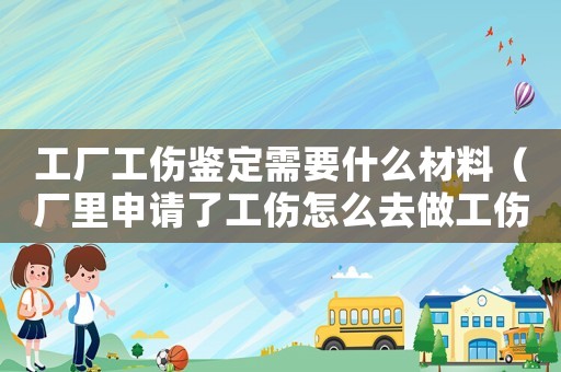工廠工傷鑒定需要什么材料（廠里申請了工傷怎么去做工傷鑒定）