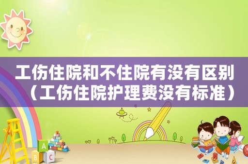 工傷住院和不住院有沒有區別（工傷住院護理費沒有標準）