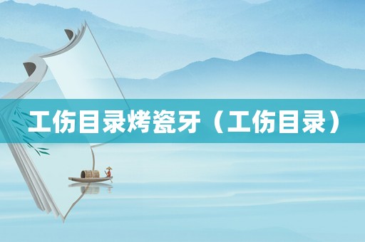 工傷目錄烤瓷牙（工傷目錄）