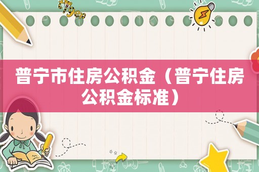 普寧市住房公積金（普寧住房公積金標準）