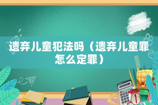 遺棄兒童犯法嗎（遺棄兒童罪怎么定罪）