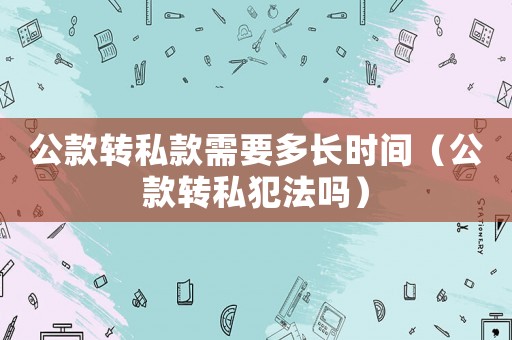 公款轉私款需要多長時間（公款轉私犯法嗎）