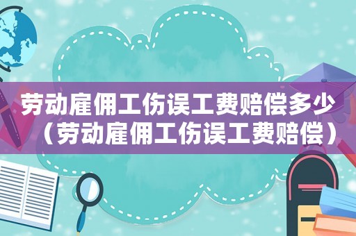 勞動(dòng)雇傭工傷誤工費(fèi)賠償多少（勞動(dòng)雇傭工傷誤工費(fèi)賠償）