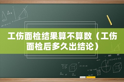 工傷面檢結果算不算數（工傷面檢后多久出結論）