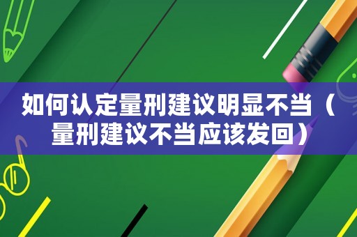 如何認定量刑建議明顯不當（量刑建議不當應該發回）