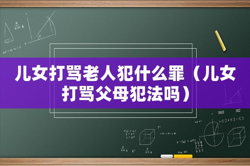 兒女打罵老人犯什么罪（兒女打罵父母犯法嗎）