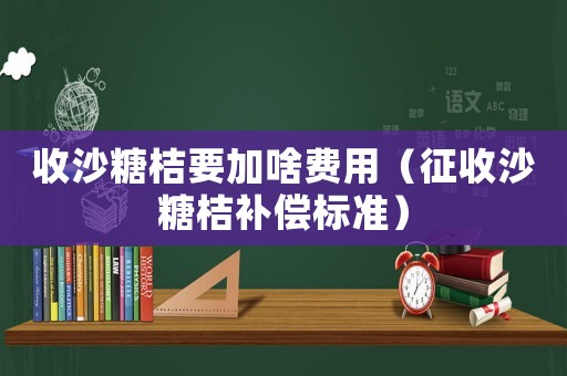 收沙糖桔要加啥費用（征收沙糖桔補償標準）
