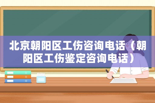 北京朝陽區工傷咨詢電話（朝陽區工傷鑒定咨詢電話）