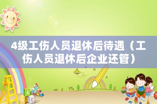 4級工傷人員退休后待遇（工傷人員退休后企業(yè)還管）