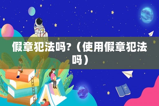 假章犯法嗎?（使用假章犯法嗎）
