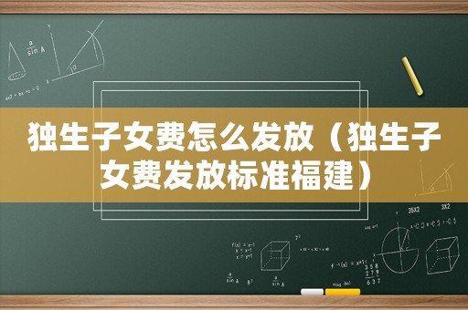 獨生子女費怎么發放（獨生子女費發放標準福建）
