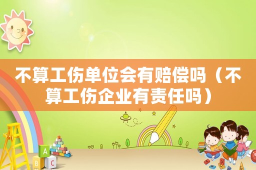 不算工傷單位會(huì)有賠償嗎（不算工傷企業(yè)有責(zé)任嗎）