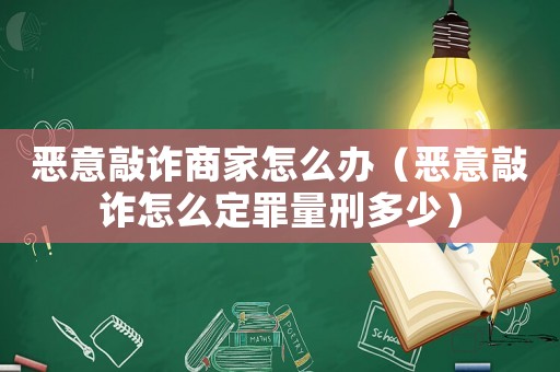 惡意敲詐商家怎么辦（惡意敲詐怎么定罪量刑多少）