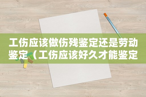 工傷應該做傷殘鑒定還是勞動鑒定（工傷應該好久才能鑒定）