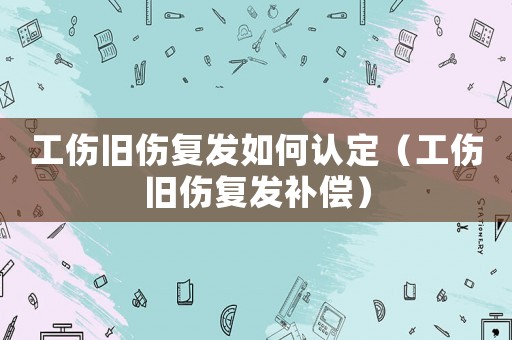 工傷舊傷復(fù)發(fā)如何認定（工傷舊傷復(fù)發(fā)補償）