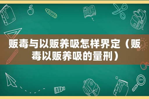 販毒與以販養(yǎng)吸怎樣界定（販毒以販養(yǎng)吸的量刑）
